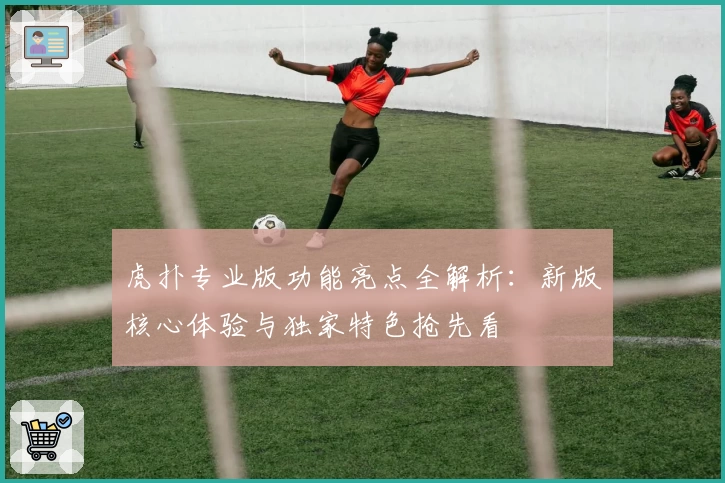 虎扑专业版功能亮点全解析：新版核心体验与独家特色抢先看