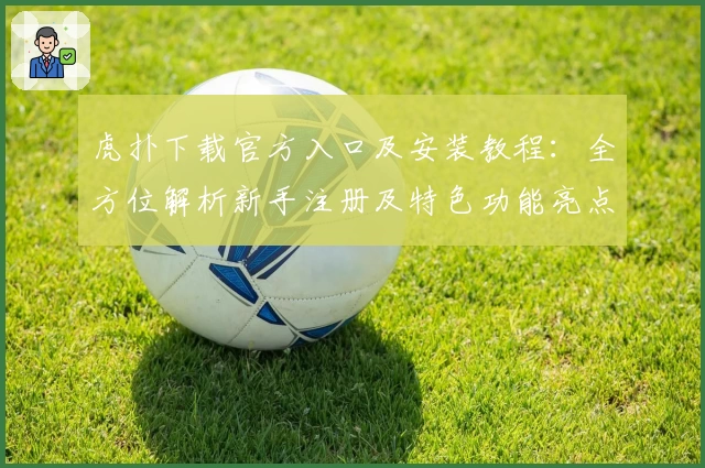虎扑下载官方入口及安装教程：全方位解析新手注册及特色功能亮点