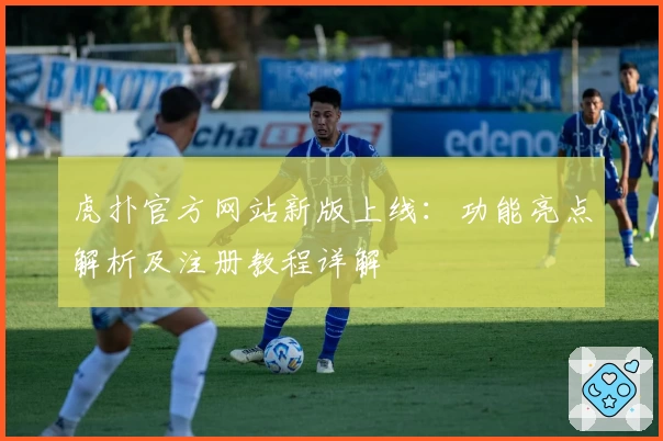 虎扑官方网站新版上线:功能亮点解析及注册教程详解