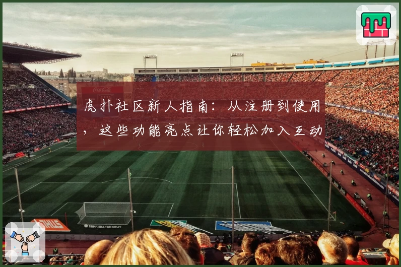 虎扑社区新人指南：从注册到使用，这些功能亮点让你轻松加入互动