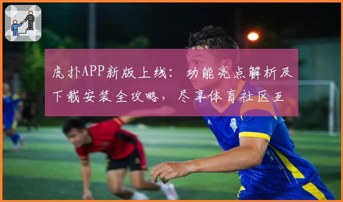 虎扑APP新版上线:功能亮点解析及下载安装全攻略,尽享体育社区互动新体验