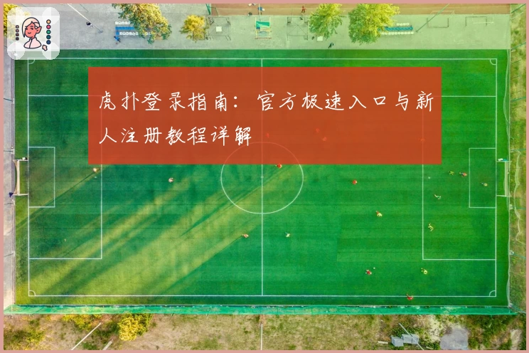 虎扑登录指南：官方极速入口与新人注册教程详解