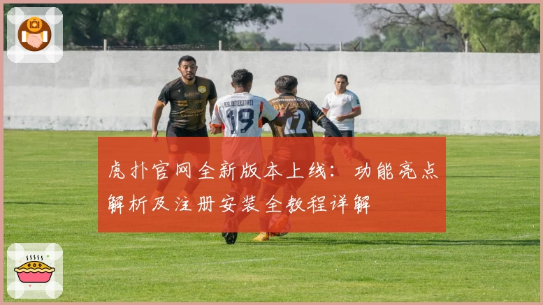 虎扑官网全新版本上线：功能亮点解析及注册安装全教程详解