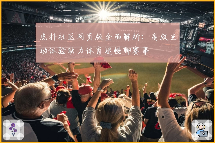 虎扑社区网页版全面解析：高效互动体验助力体育迷畅聊赛事