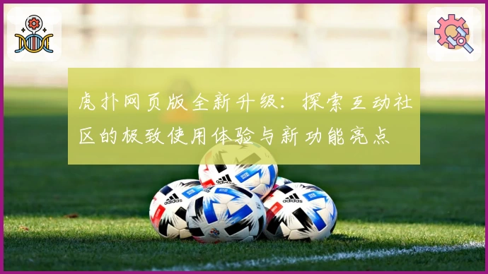 虎扑网页版全新升级:探索互动社区的极致使用体验与新功能亮点