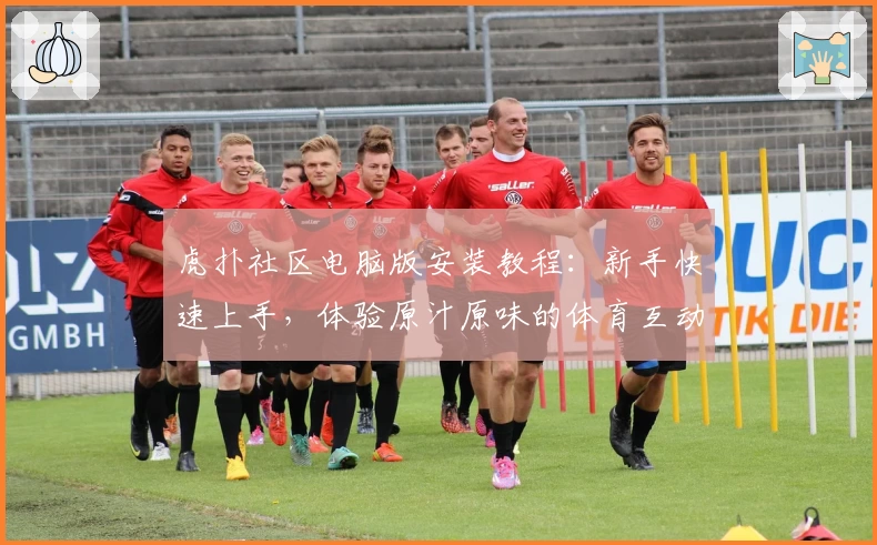 虎扑社区电脑版安装教程：新手快速上手，体验原汁原味的体育互动魅力