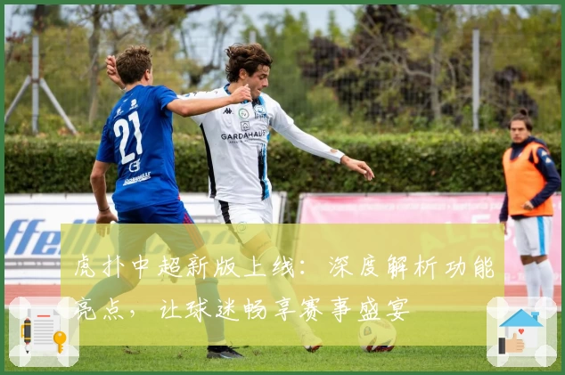 虎扑中超新版上线：深度解析功能亮点，让球迷畅享赛事盛宴