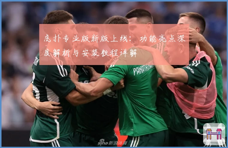 虎扑专业版新版上线：功能亮点深度解析与安装教程详解