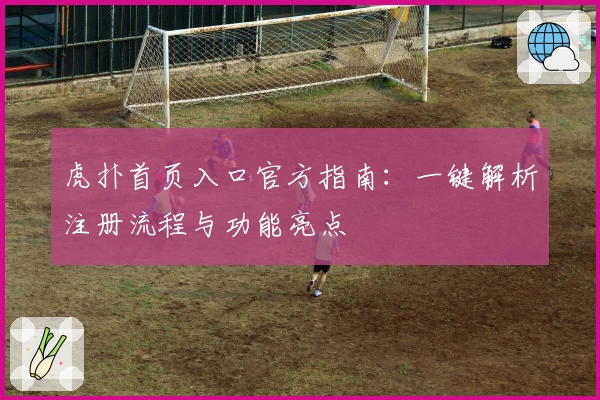 虎扑首页入口官方指南：一键解析注册流程与功能亮点