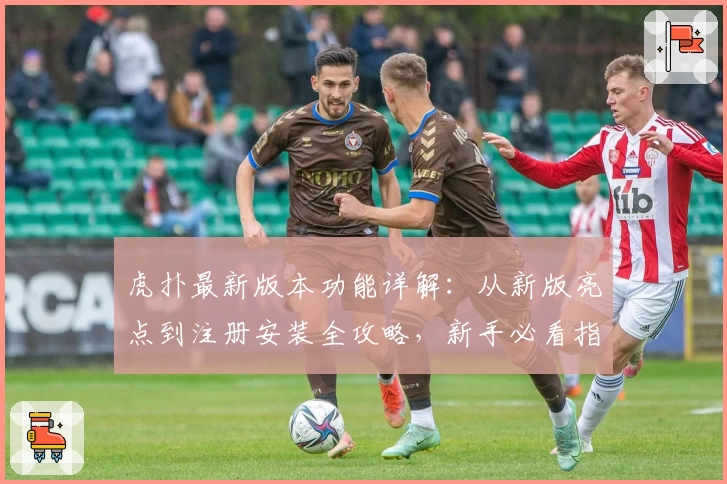 虎扑最新版本功能详解：从新版亮点到注册安装全攻略，新手必看指南