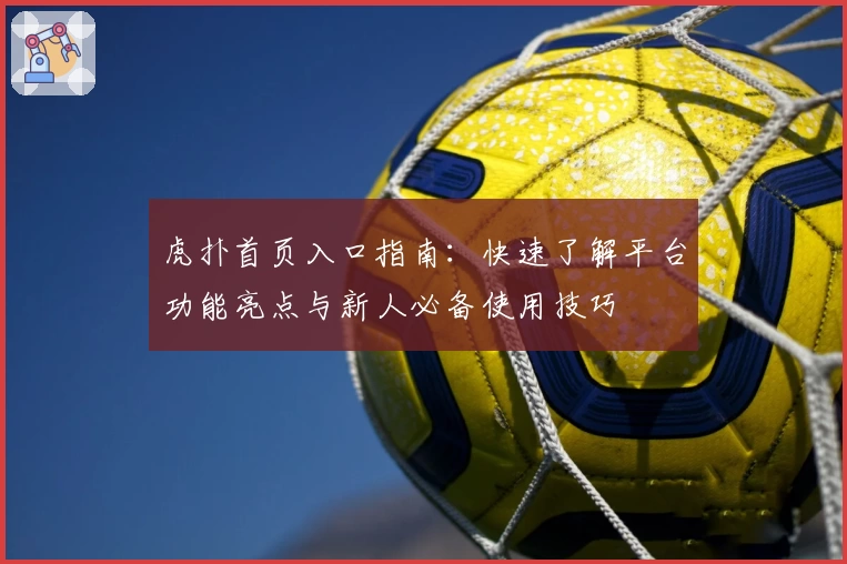 虎扑首页入口指南:快速了解平台功能亮点与新人必备使用技巧