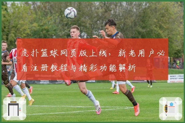 虎扑篮球网页版上线，新老用户必看注册教程与精彩功能解析