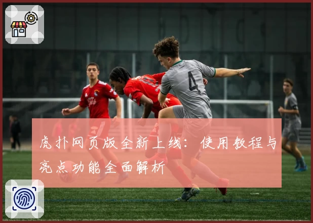 虎扑网页版全新上线：使用教程与亮点功能全面解析