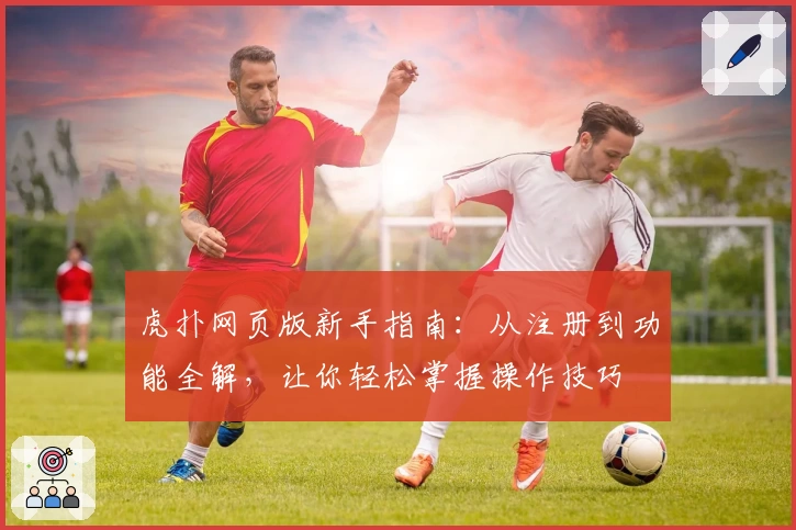 虎扑网页版新手指南:从注册到功能全解,让你轻松掌握操作技巧