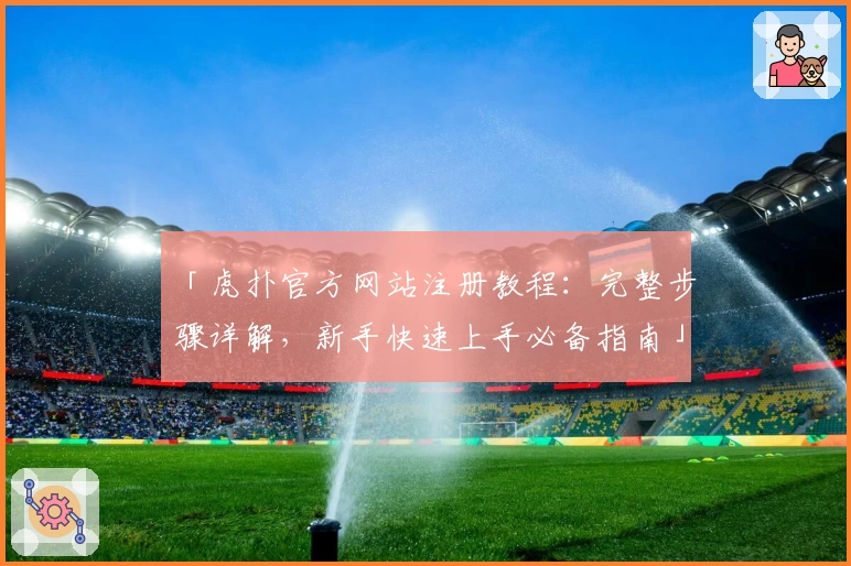 「虎扑官方网站注册教程：完整步骤详解，新手快速上手必备指南」