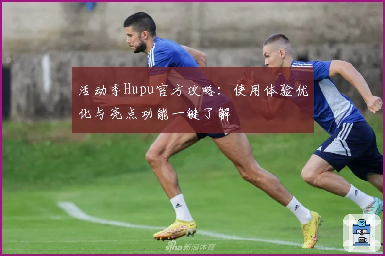 活动季Hupu官方攻略：使用体验优化与亮点功能一键了解