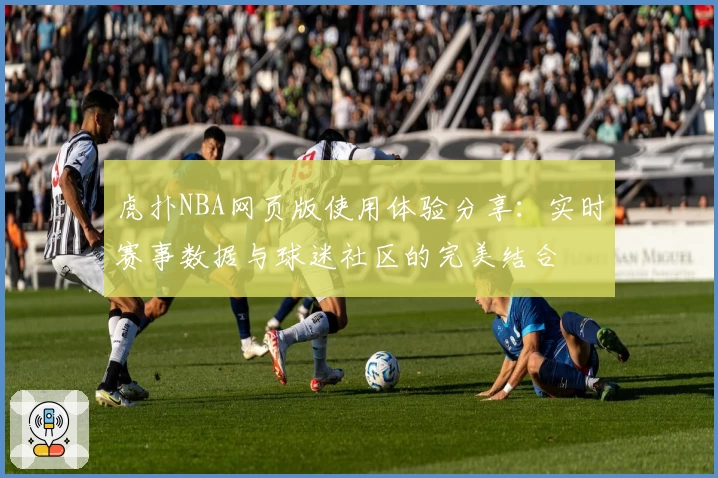 虎扑NBA网页版使用体验分享：实时赛事数据与球迷社区的完美结合