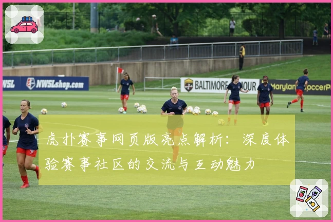 虎扑赛事网页版亮点解析：深度体验赛事社区的交流与互动魅力