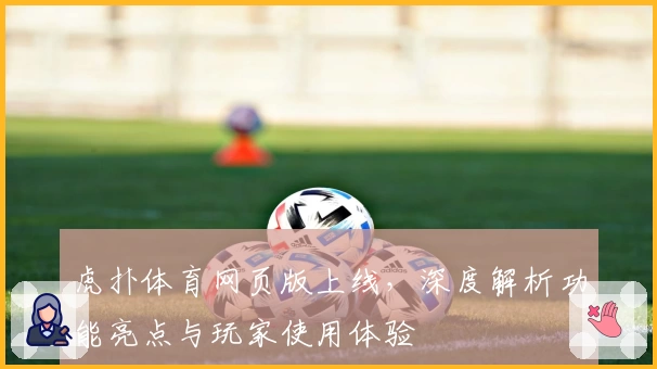 虎扑体育网页版上线,深度解析功能亮点与玩家使用体验