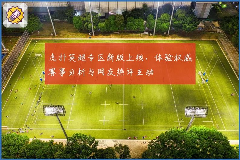 虎扑英超专区新版上线，体验权威赛事分析与网友热评互动