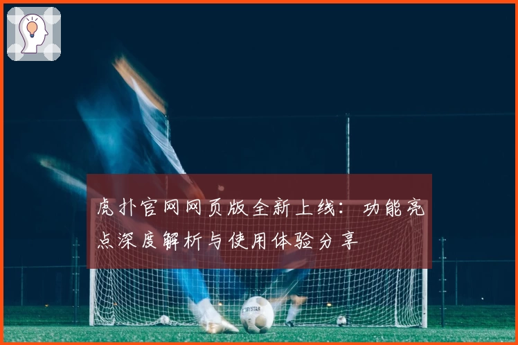 虎扑官网网页版全新上线:功能亮点深度解析与使用体验分享
