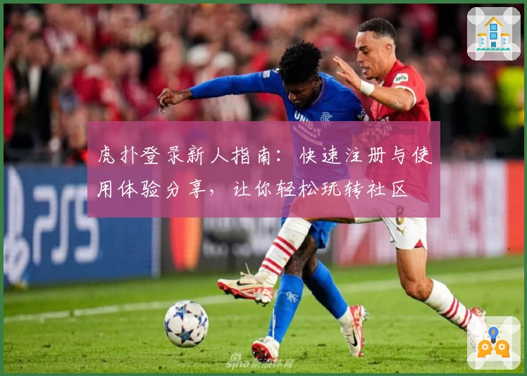 虎扑登录新人指南：快速注册与使用体验分享，让你轻松玩转社区