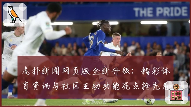 虎扑新闻网页版全新升级：精彩体育资讯与社区互动功能亮点抢先看