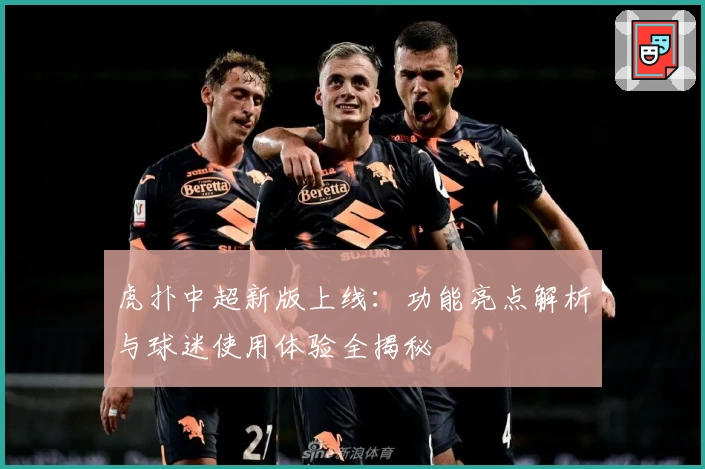 虎扑中超新版上线:功能亮点解析与球迷使用体验全揭秘