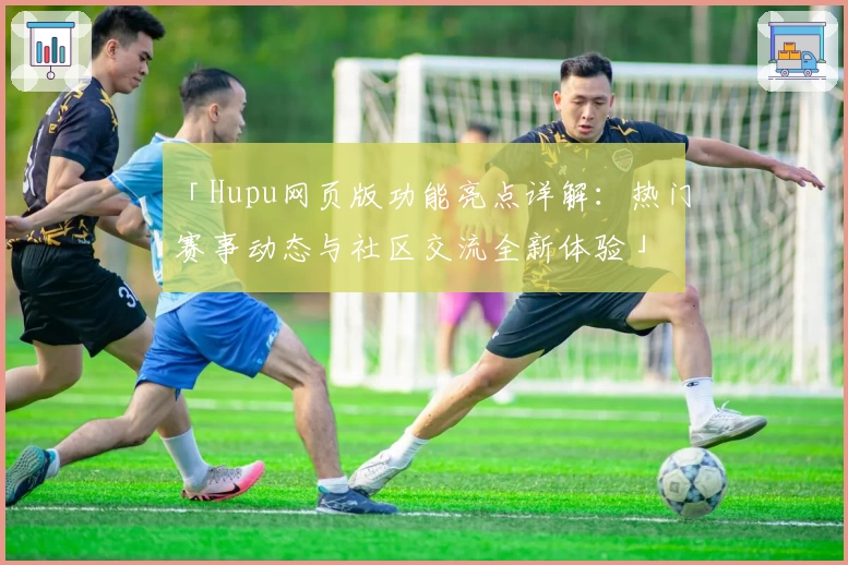 「Hupu网页版功能亮点详解：热门赛事动态与社区交流全新体验」