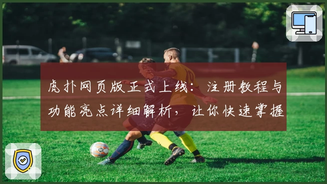 虎扑网页版正式上线：注册教程与功能亮点详细解析，让你快速掌握新体验