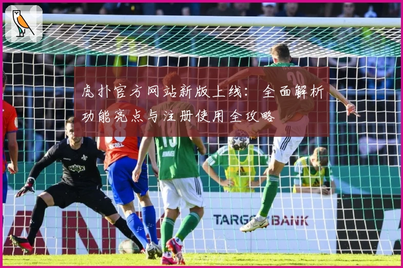 虎扑官方网站新版上线：全面解析功能亮点与注册使用全攻略