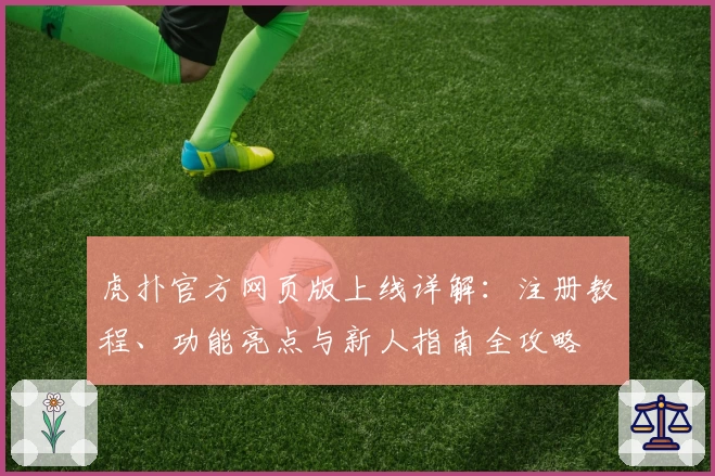 虎扑官方网页版上线详解:注册教程、功能亮点与新人指南全攻略