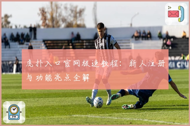 虎扑入口官网极速教程：新人注册与功能亮点全解