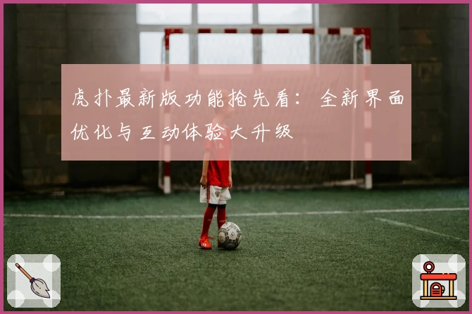 虎扑最新版功能抢先看：全新界面优化与互动体验大升级