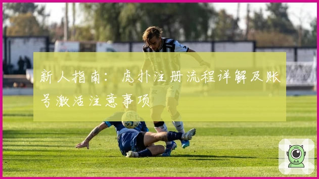 新人指南：虎扑注册流程详解及账号激活注意事项