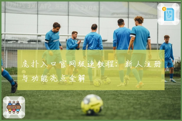 虎扑入口官网极速教程：新人注册与功能亮点全解