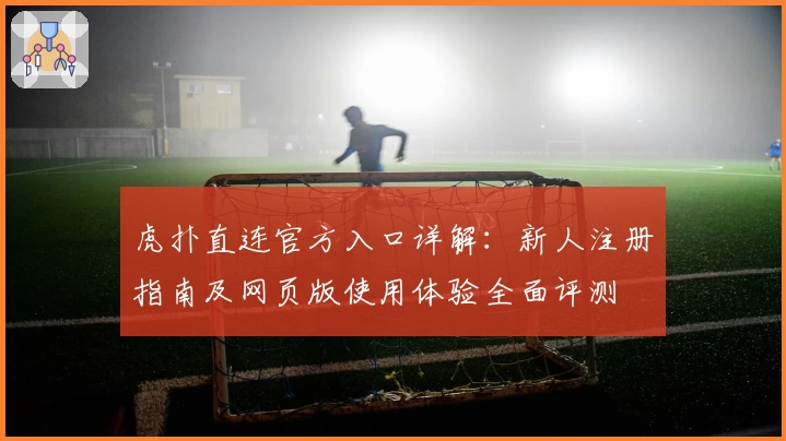 虎扑直连官方入口详解:新人注册指南及网页版使用体验全面评测