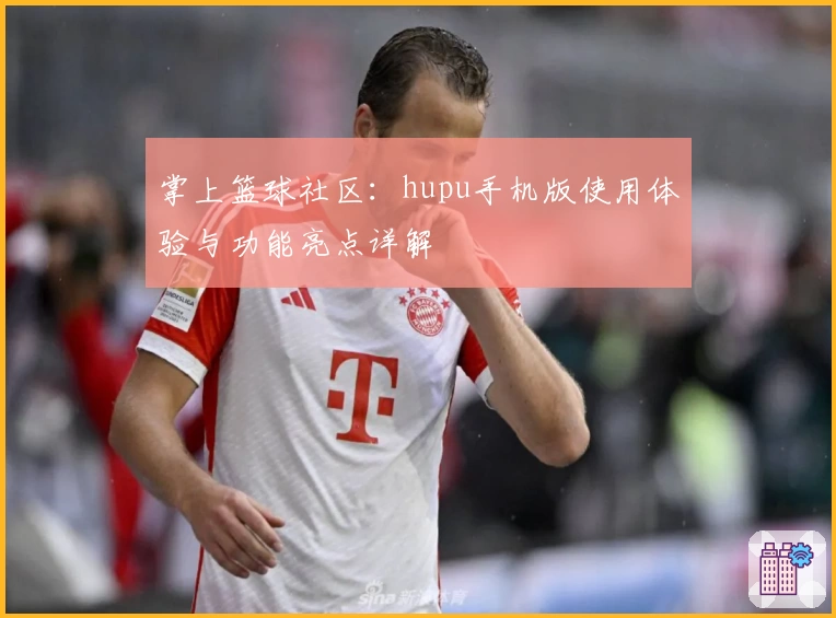掌上篮球社区：hupu手机版使用体验与功能亮点详解