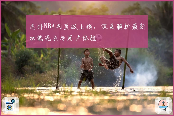 虎扑NBA网页版上线，深度解析最新功能亮点与用户体验